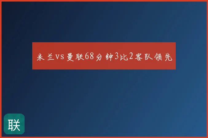 米兰vs曼联68分钟3比2客队领先