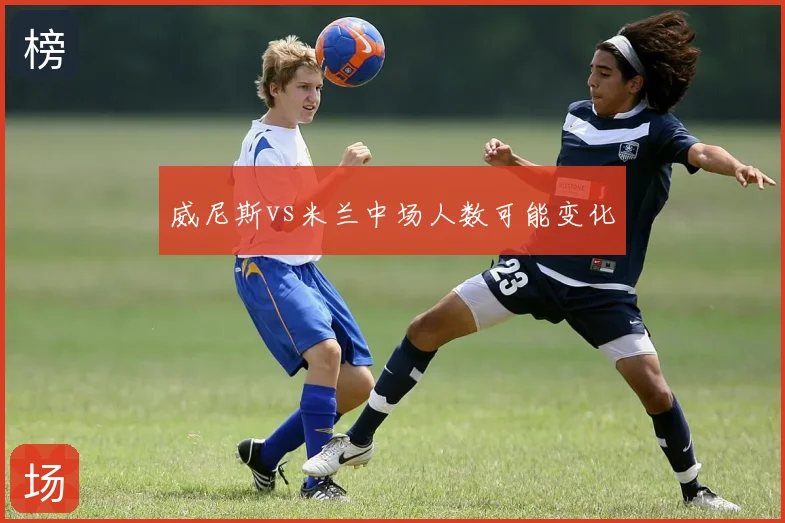威尼斯vs米兰中场人数可能变化